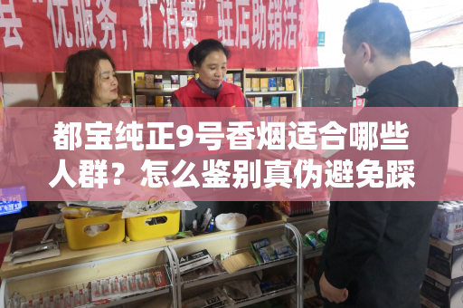 都宝纯正9号香烟适合哪些人群？怎么鉴别真伪避免踩坑？